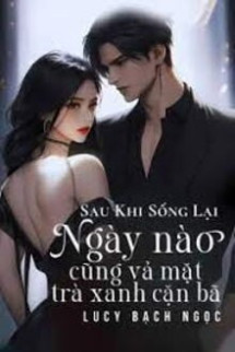 Sau Khi Sống Lại, Ngày Nào Cũng Vả Mặt Trà Xanh Cặn Bã